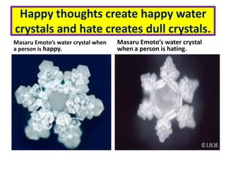 Happy thoughts create happy water
crystals and hate creates dull crystals.
Masaru Emoto’s water crystal when
a person is happy.
Masaru Emoto’s water crystal
when a person is hating.
 