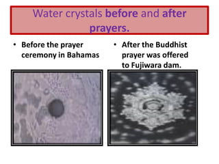 Water crystals before and after
prayers.
• Before the prayer
ceremony in Bahamas
• After the Buddhist
prayer was offered
to Fujiwara dam.
 
