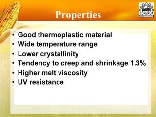 Properties Good thermoplastic material Wide temperature range Lower crystallinity Tendency to creep and shrinkage 1.3% Higher melt viscosity UV resistance 