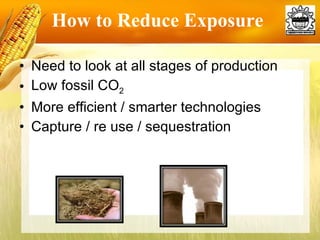 How to Reduce Exposure  Need to look at all stages of production  Low fossil CO 2 More efficient / smarter technologies  Capture / re use / sequestration  