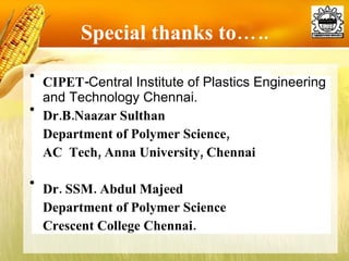 Special thanks to….. CIPET- Central Institute of Plastics Engineering and Technology Chennai. Dr.B.Naazar Sulthan Department of Polymer Science, AC  Tech, Anna University, Chennai Dr. SSM. Abdul Majeed Department of Polymer Science Crescent College Chennai.   