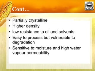 Cont… Partially crystalline Higher density low resistance to oil and solvents Easy to process but vulnerable to degradation Sensitive to moisture and high water vapour permeability 