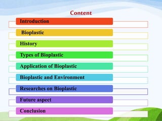 Content
Introduction
Bioplastic
History
Types of Bioplastic
Application of Bioplastic
Bioplastic and Environment
Researches on Bioplastic
Future aspect
Conclusion
 