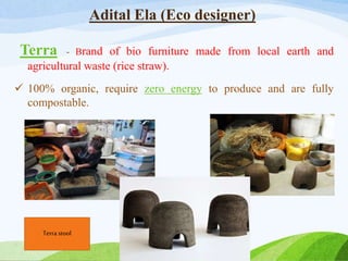 Adital Ela (Eco designer)
Terra - Brand of bio furniture made from local earth and
agricultural waste (rice straw).
 100% organic, require zero energy to produce and are fully
compostable.
Terra stool
 