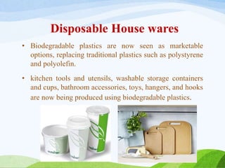 Disposable House wares
• Biodegradable plastics are now seen as marketable
options, replacing traditional plastics such as polystyrene
and polyolefin.
• kitchen tools and utensils, washable storage containers
and cups, bathroom accessories, toys, hangers, and hooks
are now being produced using biodegradable plastics.
 