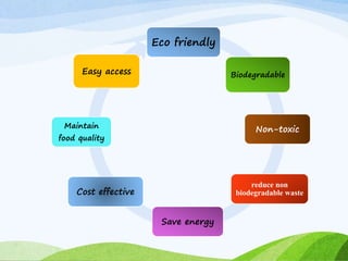 Eco friendly
Biodegradable
Non-toxic
reduce non
biodegradable waste
Save energy
Cost effective
Maintain
food quality
Easy access
 