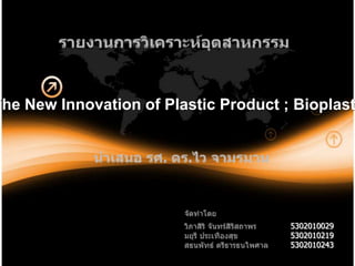 รายงานการวิเคราะห์อุตสาหกรรม The New Innovation of Plastic Product ; Bioplastic นำเสนอ รศ. ดร.ไว จามรมาน จัดทำโดย วิภาสิริ จันทร์สิริสถาพร	5302010029มยุรี ประเทืองสุข		5302010219สธนพัทธ์ ตรีธารธนไพศาล	5302010243 