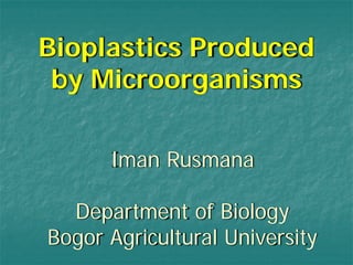 Bioplastics Produced
by Microorganisms
Iman Rusmana
Department of Biology
Bogor Agricultural University
 