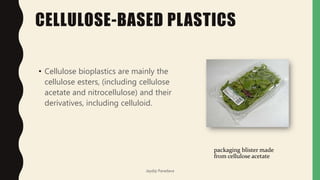 CELLULOSE-BASED PLASTICS
• Cellulose bioplastics are mainly the
cellulose esters, (including cellulose
acetate and nitrocellulose) and their
derivatives, including celluloid.
packaging blister made
from cellulose acetate
Jaydip Paradava
 