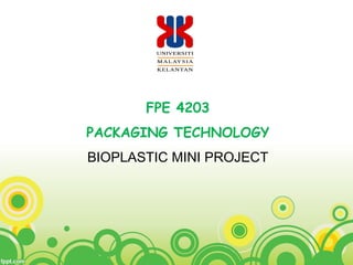 FPE 4203
PACKAGING TECHNOLOGY
BIOPLASTIC MINI PROJECT
 