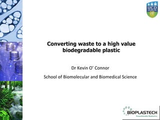 Converting waste to a high value biodegradable plastic Dr Kevin O’ Connor School of Biomolecular and Biomedical Science 