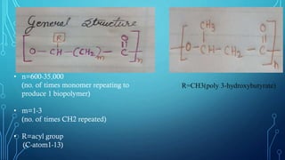 • n=600-35,000
(no. of times monomer repeating to
produce 1 biopolymer)
• m=1-3
(no. of times CH2 repeated)
• R=acyl group
(C-atom1-13)
R=CH3(poly 3-hydroxybutyrate)
 