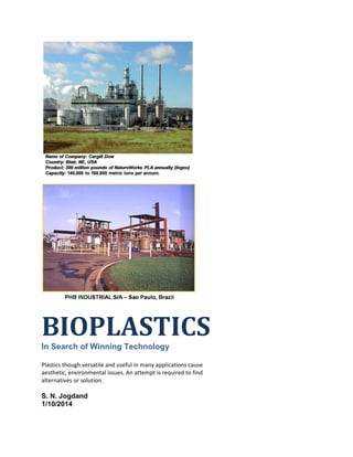 BIOPLASTICSIn Search of Winning Technology
Plastics though versatile and useful in many applications cause
aesthetic, environmental issues. An attempt is required to find
alternatives or solution.
S. N. Jogdand
1/10/2014
 