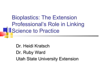Bioplastics: The Extension
Professional’s Role in Linking
Science to Practice
Dr. Heidi Kratsch
Dr. Ruby Ward
Utah State University Extension
 