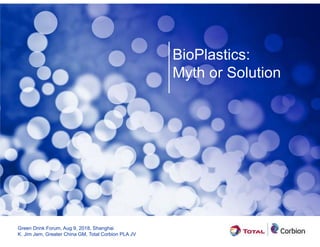 BioPlastics:
Myth or Solution
Green Drink Forum, Aug 9, 2018, Shanghai
K. Jim Jem, Greater China GM, Total Corbion PLA JV
 