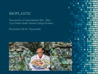 BIOPLASTIC
Presented by G.Vijayalakshmi BSc., MSc.,
Ayya Nadar Janaki Ammal College,Sivakasi
Presented to Dr.M. Vijayasanthi
 