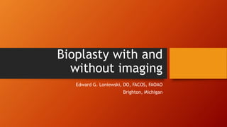 Bioplasty with and
without imaging
Edward G. Loniewski, DO, FACOS, FAOAO
Brighton, Michigan
 