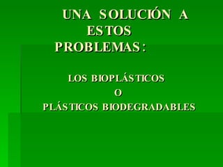 UNA  SOLUCIÓN  A  ESTOS    PROBLEMAS:  LOS BIOPLÁSTICOS  O PLÁSTICOS BIODEGRADABLES 