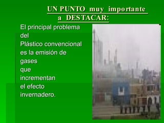 UN PUNTO  muy  importante  a  DESTACAR: El principal problema del Plástico convencional es la emisión de gases que  incrementan  el efecto invernadero . 