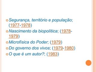 Segurança, território e população;
(1977-1978)
Nascimento da biopolítica; (1978-
1979)
Microfísica do Poder; (1979)
Do governo dos vivos; (1979-1980)
O que é um autor?; (1983)
 
