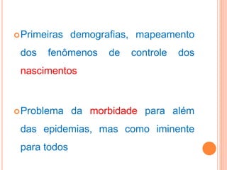 Primeiras demografias, mapeamento
dos fenômenos de controle dos
nascimentos
Problema da morbidade para além
das epidemias, mas como iminente
para todos
 