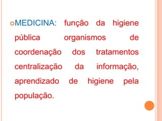 MEDICINA: função da higiene
pública organismos de
coordenação dos tratamentos
centralização da informação,
aprendizado de higiene pela
população.
 