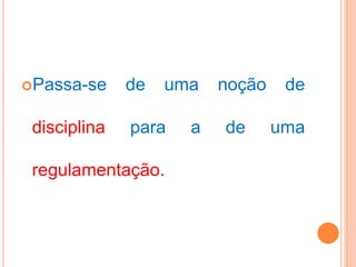 Passa-se de uma noção de
disciplina para a de uma
regulamentação.
 