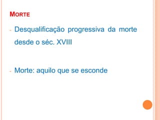 MORTE
- Desqualificação progressiva da morte
desde o séc. XVIII
- Morte: aquilo que se esconde
 