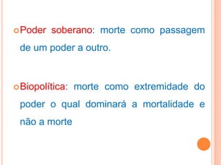 Poder soberano: morte como passagem
de um poder a outro.
Biopolítica: morte como extremidade do
poder o qual dominará a mortalidade e
não a morte
 