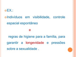 EX.:
Indivíduos em visibilidade, controle
espacial espontâneo
e
regras de higiene para a família, para
garantir a longevidade e pressões
sobre a sexualidade .
 