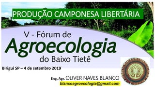 Eng. Agr. OLIVER NAVES BLANCO
blancoagroecologia@gmail.com
PRODUÇÃO CAMPONESA LIBERTÁRIA
Birigui SP – 4 de setembro 2019
 