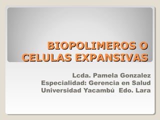 BIOPOLIMEROS O
CELULAS EXPANSIVAS
           Lcda. Pamela Gonzalez
  Especialidad: Gerencia en Salud
  Universidad Yacambú Edo. Lara
 