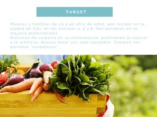 M u j e r e s y h o m b r e s d e 2 5 a 4 5 a ñ o s d e e d a d , q u e r e s i d e n e n l a
c i u d a d d e C a l i , e n l o s e s t r a t o s 4 , 5 y 6 . S o n p e r s o n a s e n s u
m a y o r í a p r o f e s i o n a l e s .
D i s f r u t a n d e c u i d a r s e e n s u a l i m e n t a c i ó n , p r e f i r i e n d o l o n a t u r a l
a l o a r t i f i c i a l . B u s c a n t e n e r u n a v i d a s a l u d a b l e . T a m b i é n s o n
p e r s o n a s " c u i d a d o s a s " .
T A R G E T
w a f f l e i r o n a n d c o o k
p y o u r w a f f l e s !
S T E P   T H R E E
 