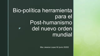 z
Bio-política herramienta
para el
Post-humanismo
del nuevo orden
mundial
Msc Jessica Lopez M /junio 20202
 