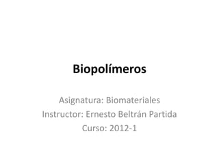 Biopolímeros

     Asignatura: Biomateriales
Instructor: Ernesto Beltrán Partida
          Curso: 2012-1
 