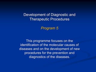 Development of Diagnostic and
Therapeutic Procedures
Program 5
This programme focuses on the
identification of the molecular causes of
diseases and on the development of new
procedures for the prevention and
diagnostics of the diseases.
 