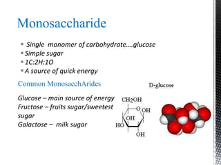 Monosaccharide
 Single monomer of carbohydrate….glucose
Simple sugar
1C:2H:1O
A source of quick energy
Glucose – main source of energy
Fructose – fruits sugar/sweetest
sugar
Galactose – milk sugar
Common MonosacchArides
 
