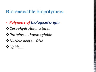 Biorenewable biopolymers
• Polymers of biological origin
Carbohydrates…..starch
Proteins……haemoglobin
Nucleic acids….DNA
Lipids…..
 
