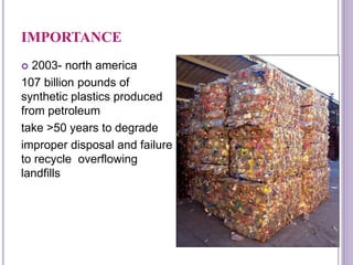 IMPORTANCE
 2003- north america
107 billion pounds of
synthetic plastics produced
from petroleum
take >50 years to degrade
improper disposal and failure
to recycle overflowing
landfills
NeethuAsokan
 