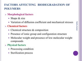 FACTORS AFFECTING BIODEGRADATION OF
POLYMERS
 Morphological factors
 Shape & size
 Variation of diffusion coefficient and mechanical stresses
 Chemical factors
 Chemical structure & composition
 Presence of ionic group and configuration structure
 Molecular weight and presence of low molecular weight
compounds
 Physical factors
 Processing condition
 Sterilization process
NeethuAsokan
 