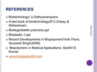 REFERENCES
 Biotechnology/ U.Sathyanarayana.
 A text book of biotechnology/R.C.Dubey &
Maheshwari.
 Biodegradable polymers.ppt
 Bioplastic.1.ppt
 Recent Developments in Biopolymers/Vicki Flaris,
Gurpreet Singh(2009).
 Biopolymers in Medical Applications: Senthil S.
Kumar.
 www.bioplastics24.com
NeethuAsokan
 
