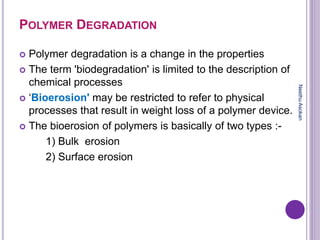 POLYMER DEGRADATION
 Polymer degradation is a change in the properties
 The term 'biodegradation' is limited to the description of
chemical processes
 ‘Bioerosion' may be restricted to refer to physical
processes that result in weight loss of a polymer device.
 The bioerosion of polymers is basically of two types :-
1) Bulk erosion
2) Surface erosion
NeethuAsokan
 