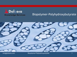 Knowledge Services         Biopolymer-Polyhydroxybutyrate




info@dolcera.com       Biopolymer-Polyhydroxybutyrate   1
 