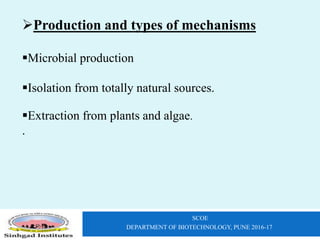 SCOE
DEPARTMENT OF BIOTECHNOLOGY, PUNE 2016-17
Production and types of mechanisms
Microbial production
Isolation from totally natural sources.
Extraction from plants and algae.
.
 