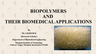 BIOPOLYMERS
AND
THEIR BIOMEDICALAPPLICATIONS
By
Mr. LIKHITH K
(Research Scholar)
Department of Biomedical Engineering
Manipal Institute of Technology
Eshwar Nagar, Manipal, Karnataka-576104
 