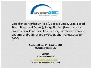 Published Date: 6th October, 2015
Number of Pages: 146
Contact:
Sanjay Matthews
sales@industryarc.com
#: +1-614-588-8538 (Ext: 101)
Biopolymers Market By Type (Cellulose Based, Sugar Based,
Starch Based and Others); By Application (Food Industry,
Construction, Pharmaceutical Industry, Textiles, Cosmetics,
Coatings and Others) and By Geography - Forecast (2015-
2020)
 