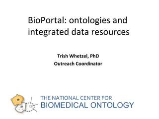 BioPortal: ontologies and 
integrated data resources 
Trish Whetzel, PhD 
Outreach Coordinator 
THE NATIONAL CENTER FOR 
BIOMEDICAL ONTOLOGY 
 
