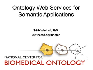 Ontology Web Services for 
Semantic Applications 
Trish Whetzel, PhD 
Outreach Coordinator 
 