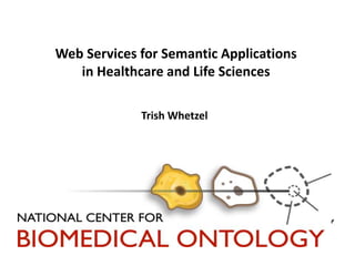Web Services for Semantic Applications 
in Healthcare and Life Sciences 
Trish Whetzel 
 