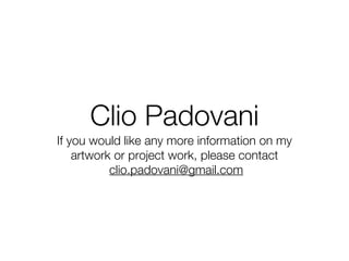 Clio Padovani
If you would like any more information on my
    artwork or project work, please contact
           clio.padovani@gmail.com
 